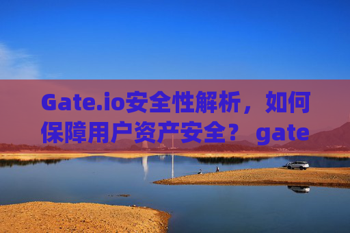 Gate.io安全性解析，如何保障用户资产安全？ gate.io安全性