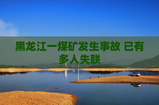 黑龙江一煤矿发生事故 已有多人失联