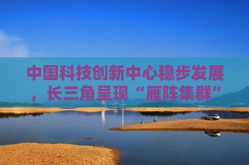 中国科技创新中心稳步发展，长三角呈现“雁阵集群”效应