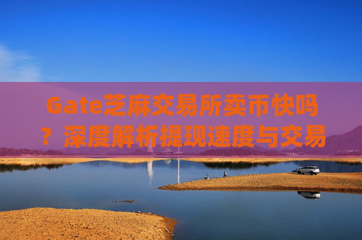 Gate芝麻交易所卖币快吗？深度解析提现速度与交易体验 gate芝麻ex卖币快吗