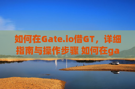 如何在Gate.io借GT，详细指南与操作步骤 如何在gate.io借gt