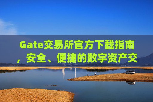 Gate交易所官方下载指南，安全、便捷的数字资产交易平台 gate交易所官方下载
