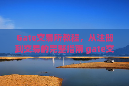 Gate交易所教程，从注册到交易的完整指南 gate交易所教程