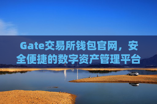 Gate交易所钱包官网，安全便捷的数字资产管理平台 gate交易所钱包官网