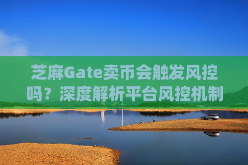 芝麻Gate卖币会触发风控吗？深度解析平台风控机制与应对策略 芝麻gate卖币会风控吗