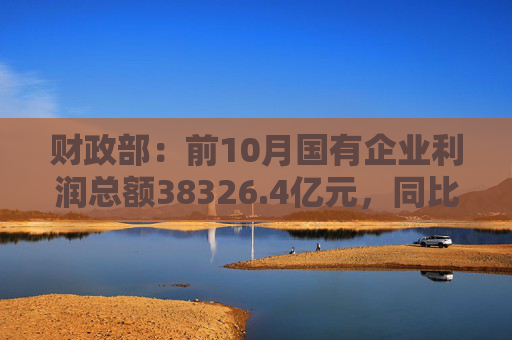 财政部：前10月国有企业利润总额38326.4亿元，同比增长7.1%
