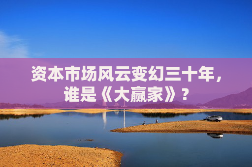 资本市场风云变幻三十年，谁是《大赢家》？
