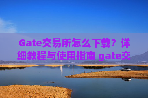 Gate交易所怎么下载？详细教程与使用指南 gate交易所怎么下载