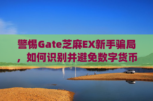 警惕Gate芝麻EX新手骗局，如何识别并避免数字货币交易陷阱 gate芝麻ex新手骗局
