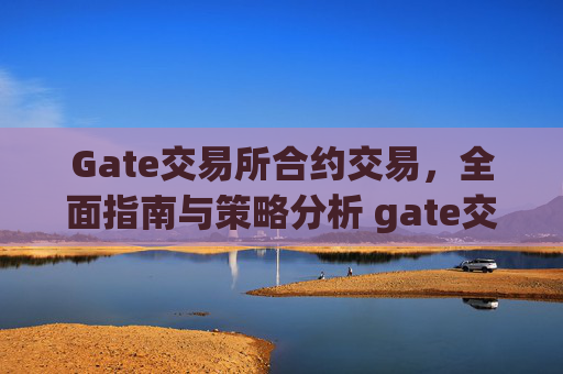 Gate交易所合约交易，全面指南与策略分析 gate交易所合约