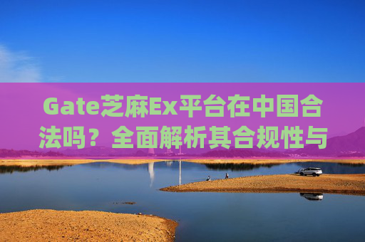 Gate芝麻Ex平台在中国合法吗？全面解析其合规性与风险 gate芝麻ex平台在中国合法吗