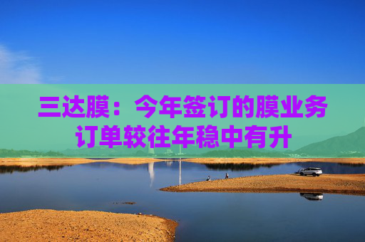 三达膜：今年签订的膜业务订单较往年稳中有升