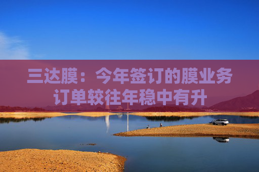 三达膜：今年签订的膜业务订单较往年稳中有升