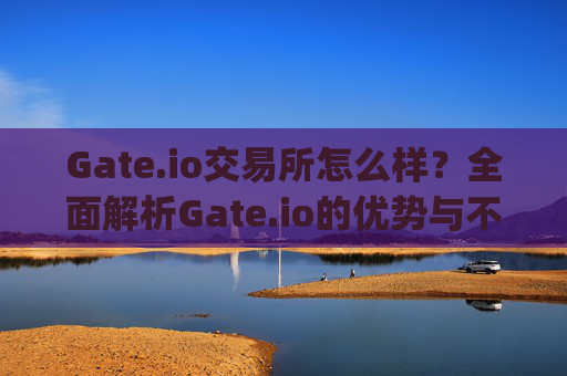 Gate.io交易所怎么样？全面解析Gate.io的优势与不足 gate.io交易所怎么样