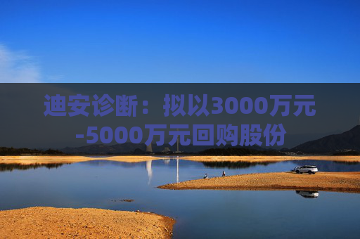 迪安诊断：拟以3000万元-5000万元回购股份