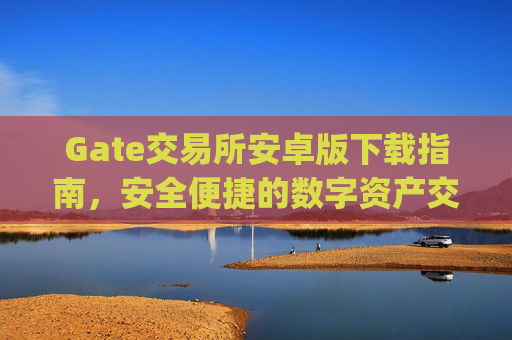 Gate交易所安卓版下载指南，安全便捷的数字资产交易 gate交易所安卓版下载