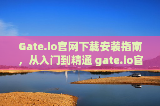 Gate.io官网下载安装指南，从入门到精通 gate.io官网下载安装