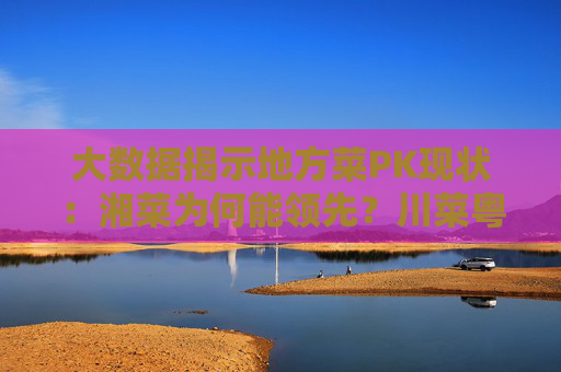 大数据揭示地方菜PK现状：湘菜为何能领先？川菜粤菜同质化如何解