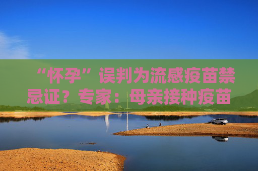 “怀孕”误判为流感疫苗禁忌证？专家：母亲接种疫苗是6月龄前婴儿获得免疫力的唯一途径