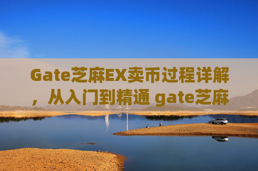 Gate芝麻EX卖币过程详解，从入门到精通 gate芝麻ex卖币过程