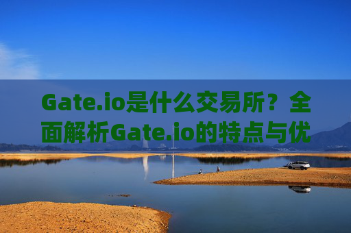 Gate.io是什么交易所？全面解析Gate.io的特点与优势 gate.ioio是什么交易所