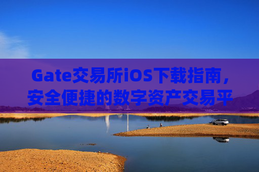 Gate交易所iOS下载指南，安全便捷的数字资产交易平台 gate交易所 ios下载
