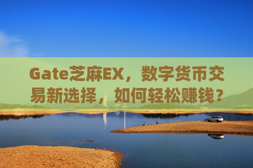 Gate芝麻EX，数字货币交易新选择，如何轻松赚钱？gate芝麻ex赚钱