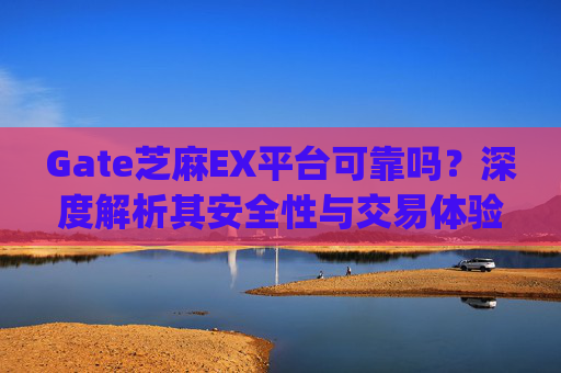 Gate芝麻EX平台可靠吗？深度解析其安全性与交易体验 gate芝麻ex平台可靠吗