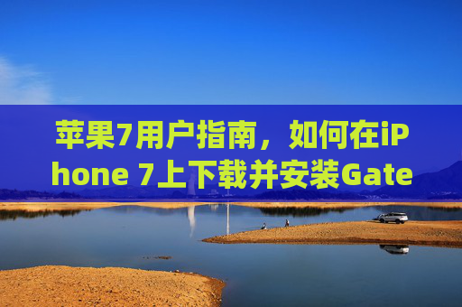 苹果7用户指南，如何在iPhone 7上下载并安装Gate.io应用 苹果7怎么下载gate.io