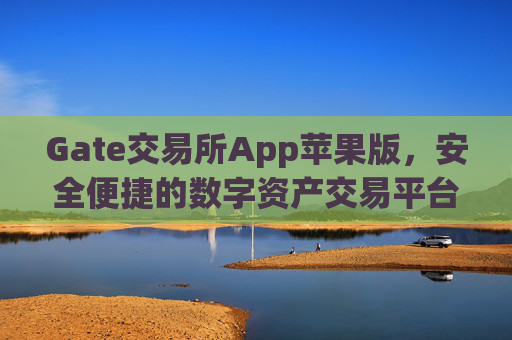 Gate交易所App苹果版，安全便捷的数字资产交易平台 gate交易所交易所app苹果
