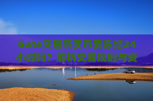 Gate交易所买币要冻结24小时吗？解析交易规则与资金安全 gate交易所买币要冻结24小时吗