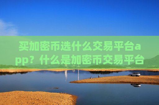 买加密币选什么交易平台app?什么是加密币交易平台app