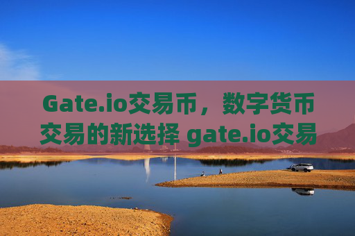 Gate.io交易币，数字货币交易的新选择 gate.io交易币
