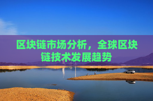 区块链市场分析,全球区块链技术发展趋势