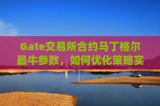 Gate交易所合约马丁格尔最牛参数，如何优化策略实现稳定盈利 gate交易所合约马丁格尔最牛参数