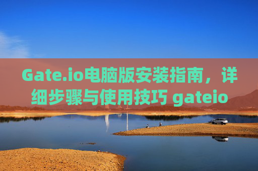 Gate.io电脑版安装指南，详细步骤与使用技巧 gateio 电脑版安装