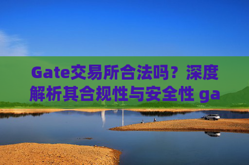 Gate交易所合法吗？深度解析其合规性与安全性 gate交易所合法吗