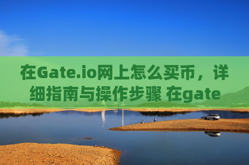 在Gate.io网上怎么买币，详细指南与操作步骤 在gate.io网上怎么买币