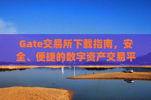 Gate交易所下载指南，安全、便捷的数字资产交易平台 gate交易所下载