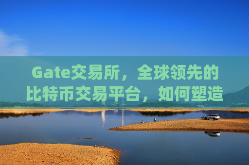 Gate交易所，全球领先的比特币交易平台，如何塑造数字资产未来？gate交易所全球领先的比特币交易平台