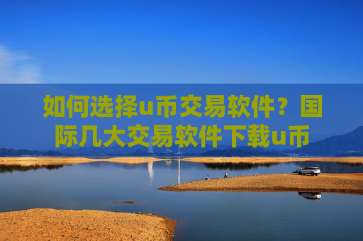 如何选择u币交易软件?国际几大交易软件下载u币