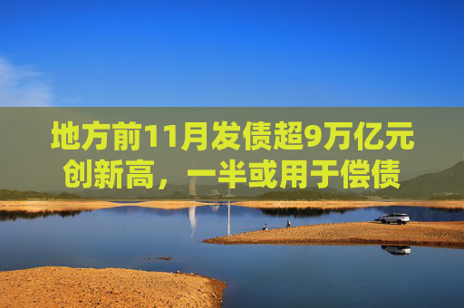 地方前11月发债超9万亿元创新高，一半或用于偿债
