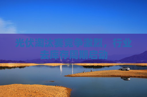 光伏淘汰赛竞争激烈，行业去库存周期启动