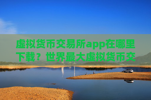 虚拟货币交易所app在哪里下载?世界最大虚拟货币交易app下载