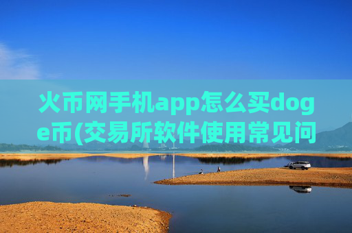火币网手机app怎么买doge币(交易所软件使用常见问题解答)