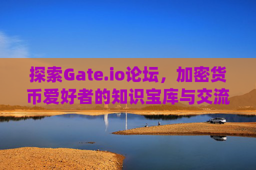 探索Gate.io论坛，加密货币爱好者的知识宝库与交流圣地 gate.io论坛