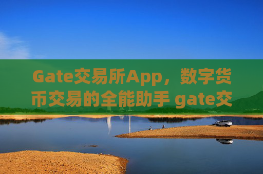 Gate交易所App，数字货币交易的全能助手 gate交易所app