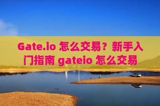 Gate.io 怎么交易？新手入门指南 gateio 怎么交易