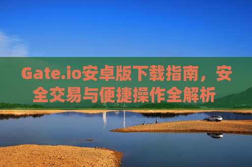 Gate.io安卓版下载指南，安全交易与便捷操作全解析 gateio android下载