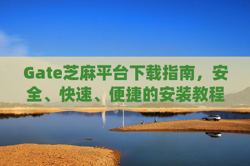 Gate芝麻平台下载指南，安全、快速、便捷的安装教程 gate芝麻平台怎么下载